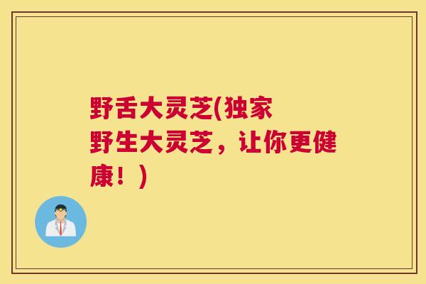 野舌大灵芝(独家  野生大灵芝，让你更健康！)