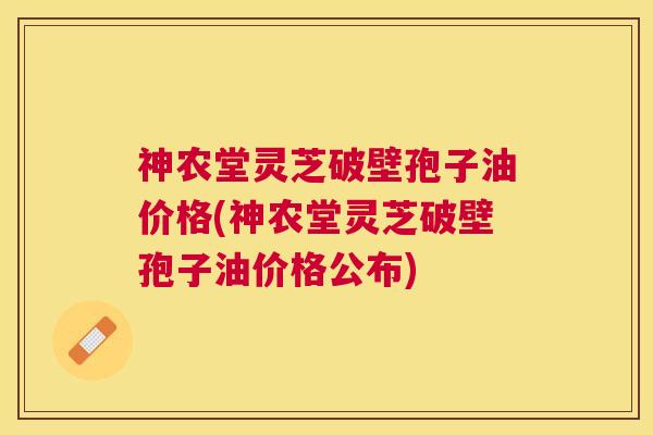 神农堂灵芝破壁孢子油价格(神农堂灵芝破壁孢子油价格公布)
