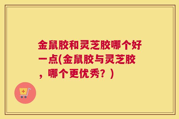 金鼠胶和灵芝胶哪个好一点(金鼠胶与灵芝胶，哪个更优秀？)