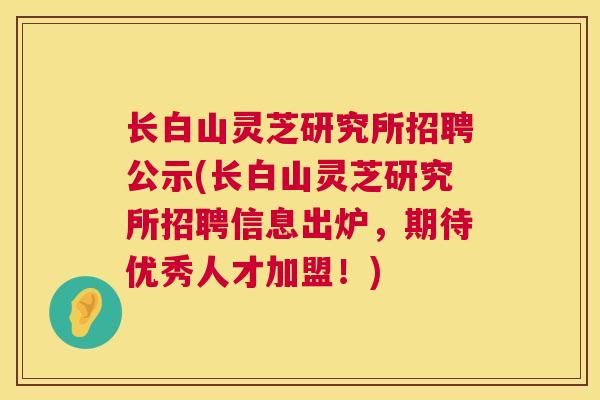 长白山灵芝研究所招聘公示(长白山灵芝研究所招聘信息出炉，期待优秀人才加盟！)