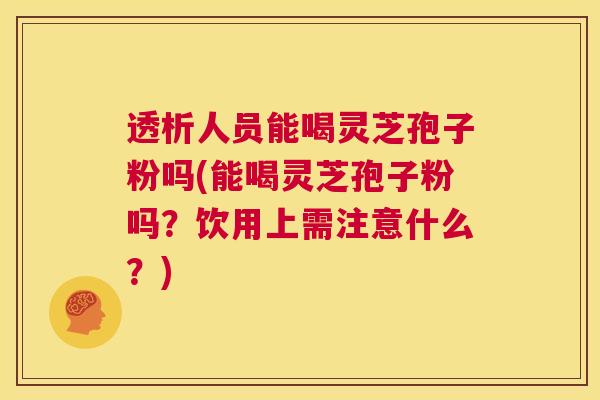 透析人员能喝灵芝孢子粉吗(能喝灵芝孢子粉吗？饮用上需注意什么？)