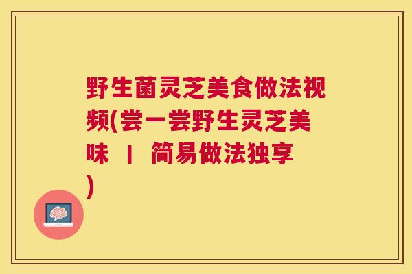 野生菌灵芝美食做法视频(尝一尝野生灵芝美味 丨 简易做法独享)