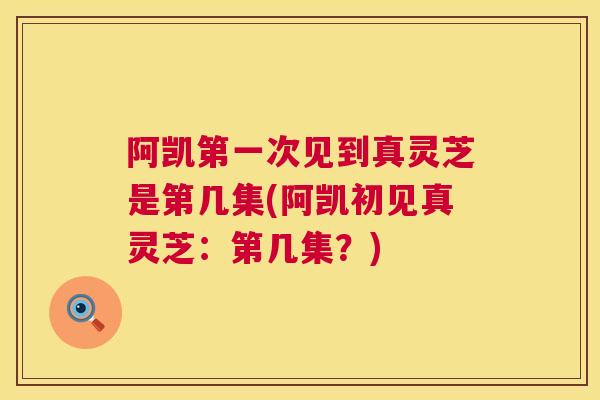 阿凯第一次见到真灵芝是第几集(阿凯初见真灵芝:第几集?) 阿凯第一次见到真灵芝是第几集(阿凯初见真灵芝:第几集?)