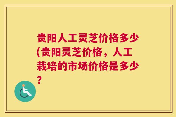 贵阳人工灵芝价格多少(贵阳灵芝价格，人工栽培的市场价格是多少？