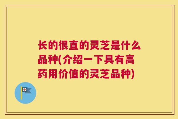 长的很直的灵芝是什么品种(介绍一下具有高药用价值的灵芝品种) 长的很直的灵芝是什么品种(介绍一下具有高药用价值的灵芝品种)