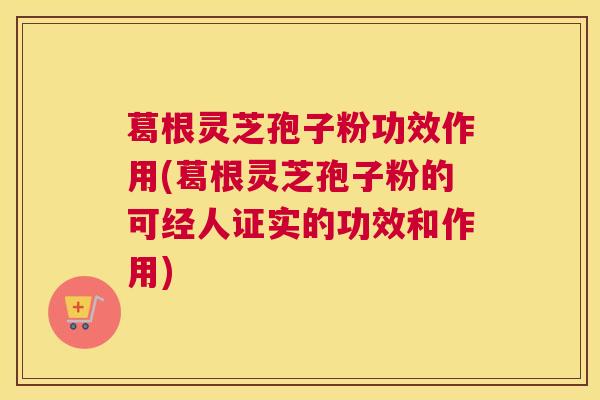 葛根灵芝孢子粉功效作用(葛根灵芝孢子粉的可经人证实的功效和作用)
