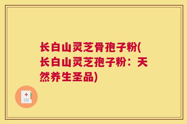 长白山灵芝骨孢子粉(长白山灵芝孢子粉：天然养生圣品)
