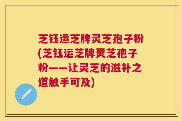 芝钰运芝牌灵芝孢子粉(芝钰运芝牌灵芝孢子粉——让灵芝的滋补之道触手可及)