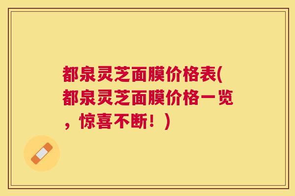 都泉灵芝面膜价格表(都泉灵芝面膜价格一览，惊喜不断！)