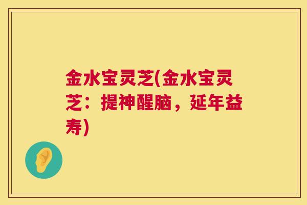 金水宝灵芝(金水宝灵芝：提神醒脑，延年益寿)