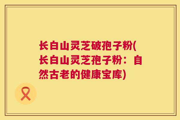 长白山灵芝破孢子粉(长白山灵芝孢子粉：自然古老的健康宝库)