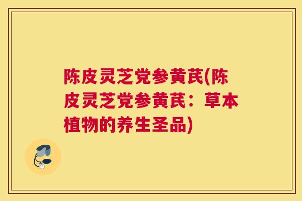 陈皮灵芝党参黄芪(陈皮灵芝党参黄芪：草本植物的养生圣品)