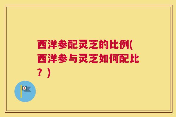 西洋参配灵芝的比例(西洋参与灵芝如何配比？)