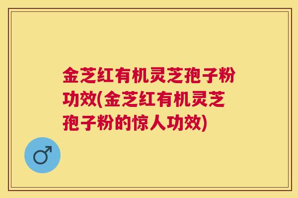 金芝红有机灵芝孢子粉功效(金芝红有机灵芝孢子粉的惊人功效)