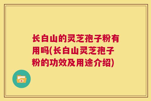 长白山的灵芝孢子粉有用吗(长白山灵芝孢子粉的功效及用途介绍) 长白山的灵芝孢子粉有用吗(长白山灵芝孢子粉的功效及用途介绍)