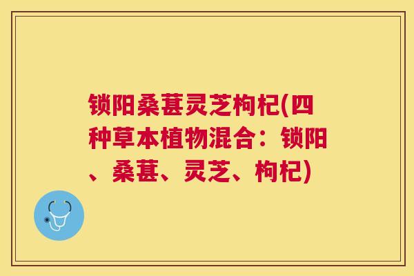 锁阳桑葚灵芝枸杞(四种草本植物混合：锁阳、桑葚、灵芝、枸杞)