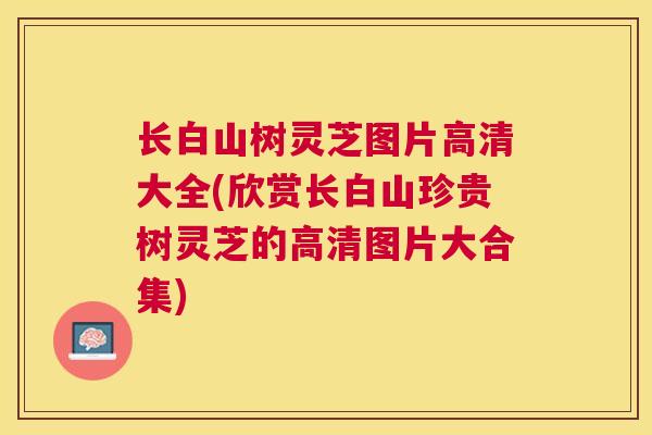 长白山树灵芝图片高清大全(欣赏长白山珍贵树灵芝的高清图片大合集)