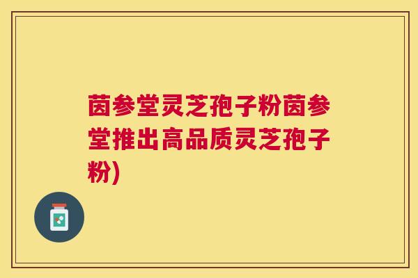 茵参堂灵芝孢子粉茵参堂推出高品质灵芝孢子粉)
