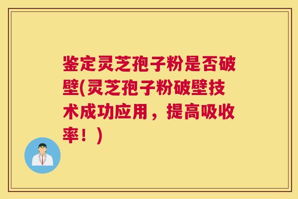 鉴定灵芝孢子粉是否破壁(灵芝孢子粉破壁技术成功应用，提高吸收率！)