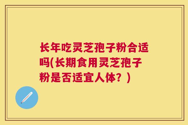 长年吃灵芝孢子粉合适吗(长期食用灵芝孢子粉是否适宜人体？)