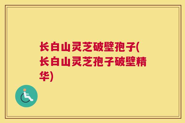 长白山灵芝破壁孢子(长白山灵芝孢子破壁精华)