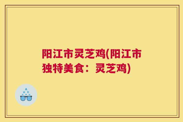 阳江市灵芝鸡(阳江市独特美食：灵芝鸡)