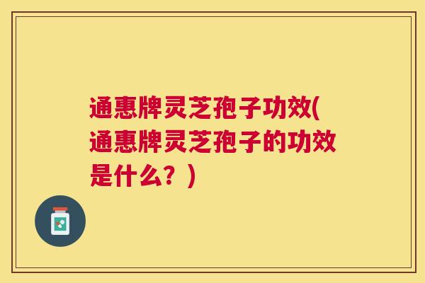 通惠牌灵芝孢子功效(通惠牌灵芝孢子的功效是什么？)