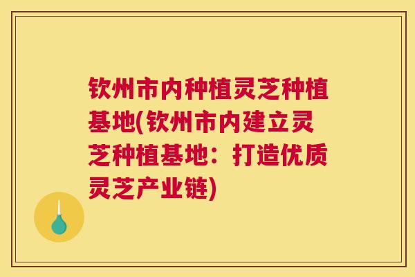 钦州市内种植灵芝种植基地(钦州市内建立灵芝种植基地：打造优质灵芝产业链)