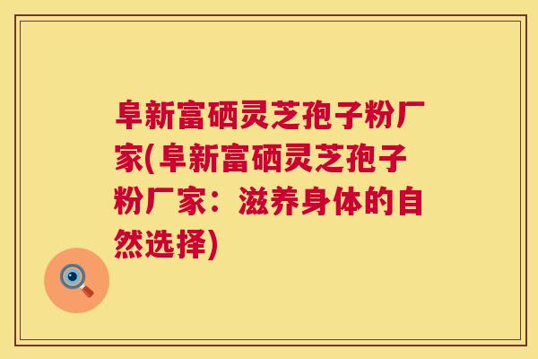 阜新富硒灵芝孢子粉厂家(阜新富硒灵芝孢子粉厂家：滋养身体的自然选择)