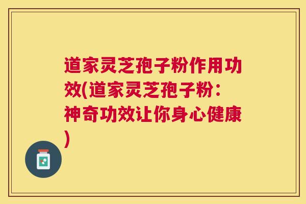 道家灵芝孢子粉作用功效(道家灵芝孢子粉：神奇功效让你身心健康)