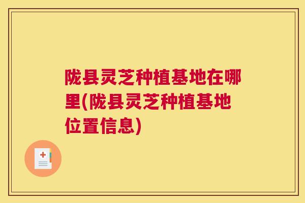 陇县灵芝种植基地在哪里(陇县灵芝种植基地位置信息)