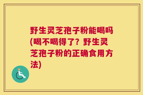 野生灵芝孢子粉能喝吗(喝不喝得了？野生灵芝孢子粉的正确食用方法)