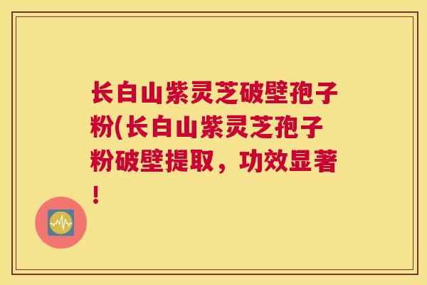 长白山紫灵芝破壁孢子粉(长白山紫灵芝孢子粉破壁提取，功效显著！