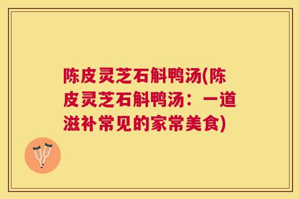 陈皮灵芝石斛鸭汤(陈皮灵芝石斛鸭汤：一道滋补常见的家常美食)