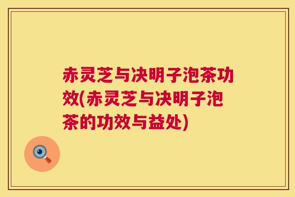 赤灵芝与决明子泡茶功效(赤灵芝与决明子泡茶的功效与益处)