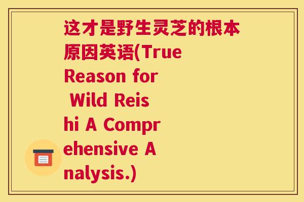 这才是野生灵芝的根本原因英语(True Reason for Wild Reishi A Comprehensive Analysis.)