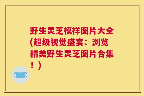 野生灵芝模样图片大全(超级视觉盛宴：浏览精美野生灵芝图片合集！)