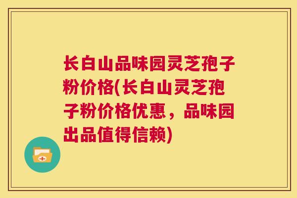 长白山品味园灵芝孢子粉价格(长白山灵芝孢子粉价格优惠,品味园出品值得信赖) 长白山品味园灵芝孢子粉价格(长白山灵芝孢子粉价格优惠,品味园出品值得信赖)