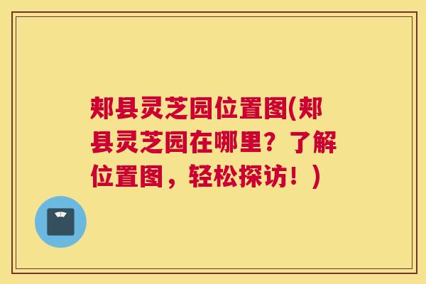 郏县灵芝园位置图(郏县灵芝园在哪里？了解位置图，轻松探访！)