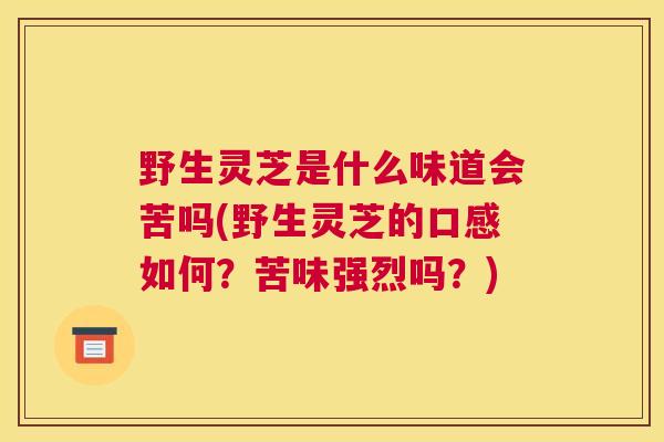 野生灵芝是什么味道会苦吗(野生灵芝的口感如何？苦味强烈吗？)