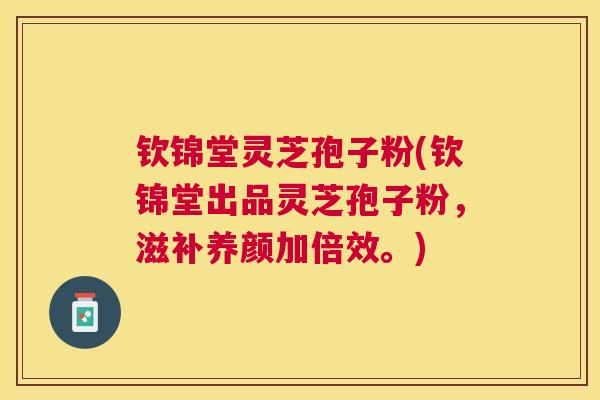钦锦堂灵芝孢子粉(钦锦堂出品灵芝孢子粉，滋补养颜加倍效。)