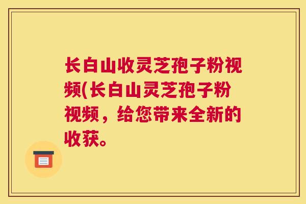 长白山收灵芝孢子粉视频(长白山灵芝孢子粉视频,给您带来全新的收获。 长白山收灵芝孢子粉视频(长白山灵芝孢子粉视频,给您带来全新的收获。