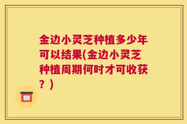金边小灵芝种植多少年可以结果(金边小灵芝种植周期何时才可收获？)