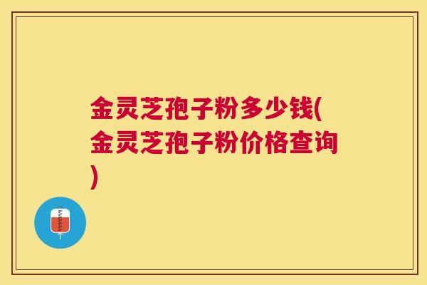 金灵芝孢子粉多少钱(金灵芝孢子粉价格查询)