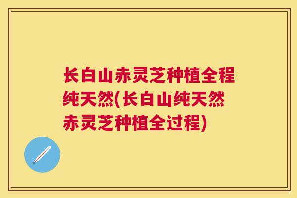长白山赤灵芝种植全程纯天然(长白山纯天然赤灵芝种植全过程)