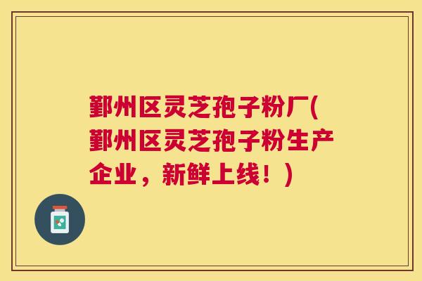 鄞州区灵芝孢子粉厂(鄞州区灵芝孢子粉生产企业，新鲜上线！)