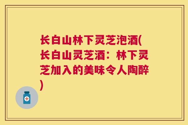长白山林下灵芝泡酒(长白山灵芝酒:林下灵芝加入的美味令人陶醉) 长白山林下灵芝泡酒(长白山灵芝酒:林下灵芝加入的美味令人陶醉)