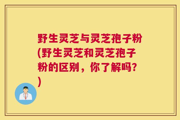 野生灵芝与灵芝孢子粉(野生灵芝和灵芝孢子粉的区别，你了解吗？)