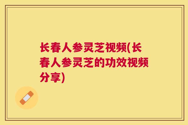 长春人参灵芝视频(长春人参灵芝的功效视频分享)