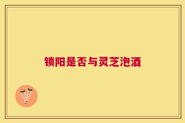 锁阳是否与灵芝泡酒